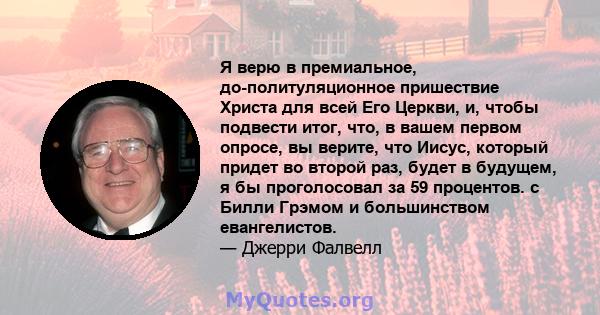 Я верю в премиальное, до-политуляционное пришествие Христа для всей Его Церкви, и, чтобы подвести итог, что, в вашем первом опросе, вы верите, что Иисус, который придет во второй раз, будет в будущем, я бы проголосовал