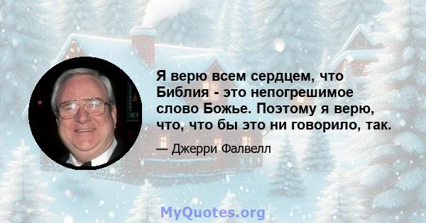 Я верю всем сердцем, что Библия - это непогрешимое слово Божье. Поэтому я верю, что, что бы это ни говорило, так.