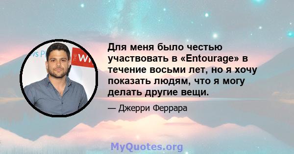 Для меня было честью участвовать в «Entourage» в течение восьми лет, но я хочу показать людям, что я могу делать другие вещи.