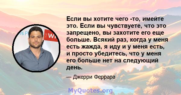 Если вы хотите чего -то, имейте это. Если вы чувствуете, что это запрещено, вы захотите его еще больше. Всякий раз, когда у меня есть жажда, я иду и у меня есть, и просто убедитесь, что у меня его больше нет на