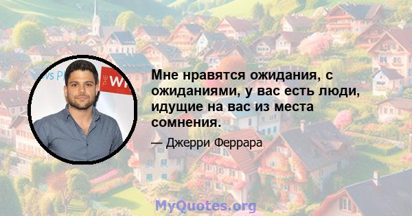 Мне нравятся ожидания, с ожиданиями, у вас есть люди, идущие на вас из места сомнения.