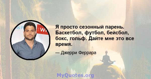 Я просто сезонный парень. Баскетбол, футбол, бейсбол, бокс, гольф. Дайте мне это все время.