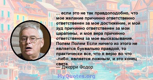 ... если это не так правдоподобно, что мое желание причинно ответственно ответственен за мое достижение, и мой зуд причинно ответственен за мои царапины, и моя вера причинно ответственна за мое высказывание. Полем Полем 