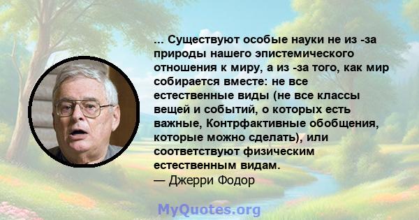 ... Существуют особые науки не из -за природы нашего эпистемического отношения к миру, а из -за того, как мир собирается вместе: не все естественные виды (не все классы вещей и событий, о которых есть важные,