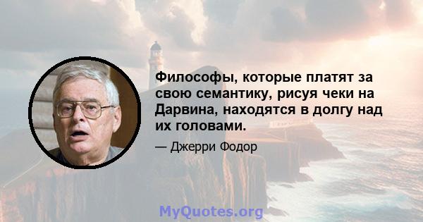 Философы, которые платят за свою семантику, рисуя чеки на Дарвина, находятся в долгу над их головами.