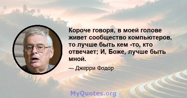 Короче говоря, в моей голове живет сообщество компьютеров, то лучше быть кем -то, кто отвечает; И, Боже, лучше быть мной.