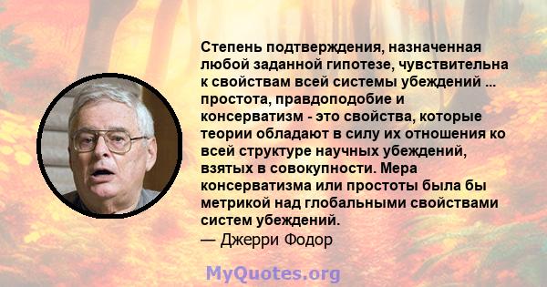 Степень подтверждения, назначенная любой заданной гипотезе, чувствительна к свойствам всей системы убеждений ... простота, правдоподобие и консерватизм - это свойства, которые теории обладают в силу их отношения ко всей 