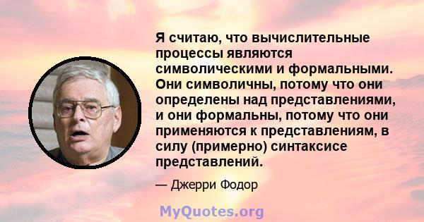 Я считаю, что вычислительные процессы являются символическими и формальными. Они символичны, потому что они определены над представлениями, и они формальны, потому что они применяются к представлениям, в силу (примерно) 