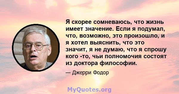 Я скорее сомневаюсь, что жизнь имеет значение. Если я подумал, что, возможно, это произошло, и я хотел выяснить, что это значит, я не думаю, что я спрошу кого -то, чьи полномочия состоят из доктора философии.