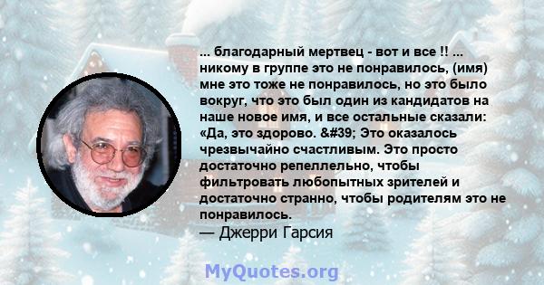 ... благодарный мертвец - вот и все !! ... никому в группе это не понравилось, (имя) мне это тоже не понравилось, но это было вокруг, что это был один из кандидатов на наше новое имя, и все остальные сказали: «Да, это