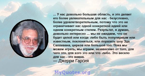 ... У нас довольно большая область, и это делает его более увлекательным для нас - безусловно, более удовлетворительным, потому что это не ограничивает нас одной конкретной идеей или одним конкретным стилем. Результат,