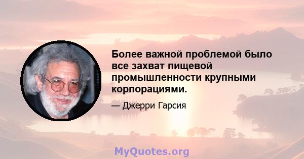 Более важной проблемой было все захват пищевой промышленности крупными корпорациями.