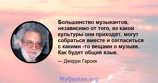 Большинство музыкантов, независимо от того, из какой культуры они приходят, могут собраться вместе и согласиться с какими -то вещами о музыке. Как будет общий язык.