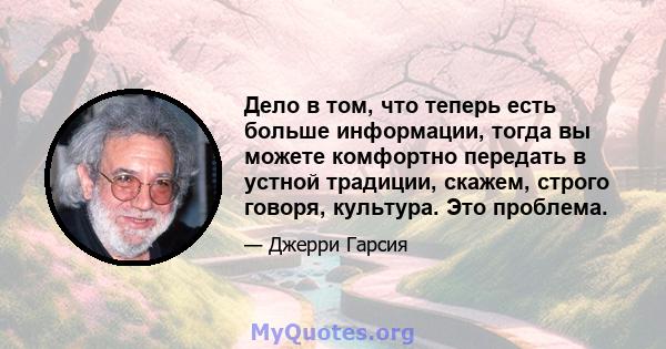 Дело в том, что теперь есть больше информации, тогда вы можете комфортно передать в устной традиции, скажем, строго говоря, культура. Это проблема.