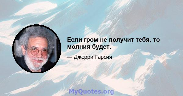 Если гром не получит тебя, то молния будет.