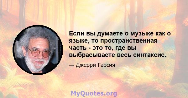 Если вы думаете о музыке как о языке, то пространственная часть - это то, где вы выбрасываете весь синтаксис.