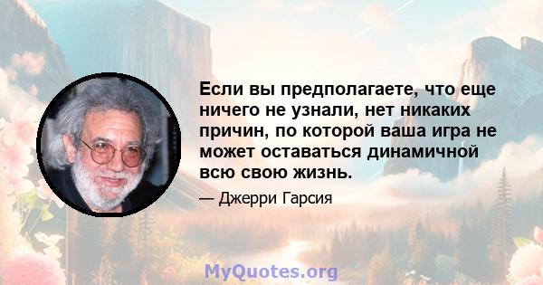 Если вы предполагаете, что еще ничего не узнали, нет никаких причин, по которой ваша игра не может оставаться динамичной всю свою жизнь.