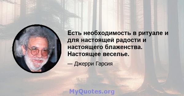 Есть необходимость в ритуале и для настоящей радости и настоящего блаженства. Настоящее веселье.