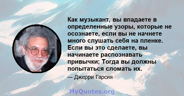 Как музыкант, вы впадаете в определенные узоры, которые не осознаете, если вы не начнете много слушать себя на пленке. Если вы это сделаете, вы начинаете распознавать привычки; Тогда вы должны попытаться сломать их.