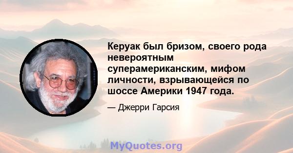 Керуак был бризом, своего рода невероятным суперамериканским, мифом личности, взрывающейся по шоссе Америки 1947 года.