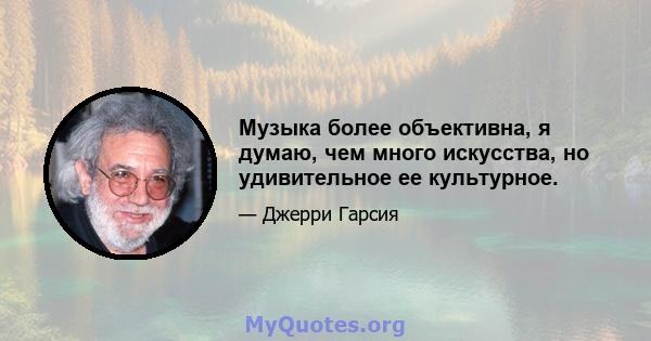 Музыка более объективна, я думаю, чем много искусства, но удивительное ее культурное.