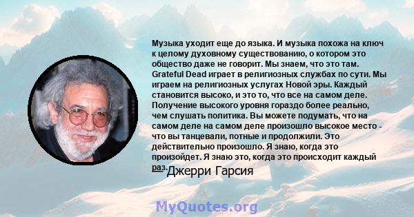 Музыка уходит еще до языка. И музыка похожа на ключ к целому духовному существованию, о котором это общество даже не говорит. Мы знаем, что это там. Grateful Dead играет в религиозных службах по сути. Мы играем на