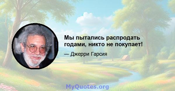 Мы пытались распродать годами, никто не покупает!