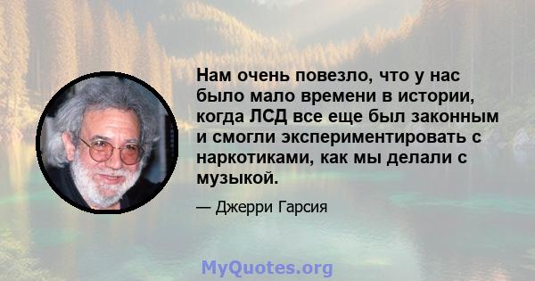 Нам очень повезло, что у нас было мало времени в истории, когда ЛСД все еще был законным и смогли экспериментировать с наркотиками, как мы делали с музыкой.