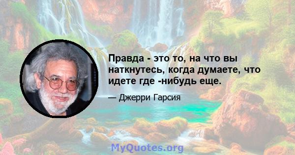 Правда - это то, на что вы наткнутесь, когда думаете, что идете где -нибудь еще.