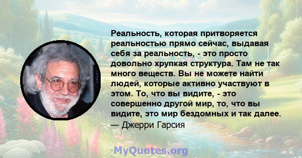 Реальность, которая притворяется реальностью прямо сейчас, выдавая себя за реальность, - это просто довольно хрупкая структура. Там не так много веществ. Вы не можете найти людей, которые активно участвуют в этом. То,