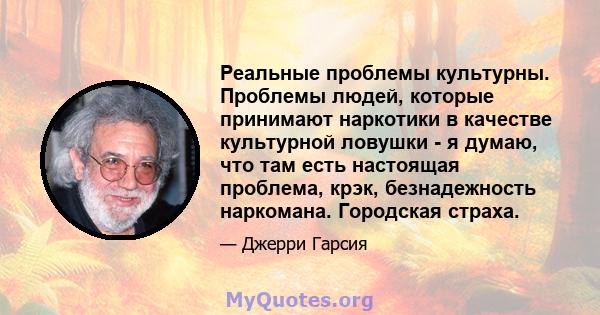 Реальные проблемы культурны. Проблемы людей, которые принимают наркотики в качестве культурной ловушки - я думаю, что там есть настоящая проблема, крэк, безнадежность наркомана. Городская страха.