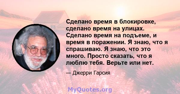 Сделано время в блокировке, сделано время на улицах. Сделано время на подъеме, и время в поражении. Я знаю, что я спрашиваю. Я знаю, что это много. Просто сказать, что я люблю тебя. Верьте или нет.