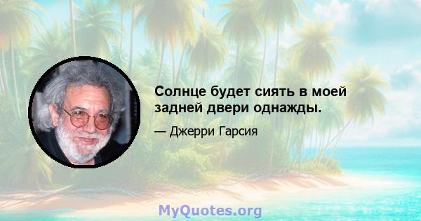 Солнце будет сиять в моей задней двери однажды.