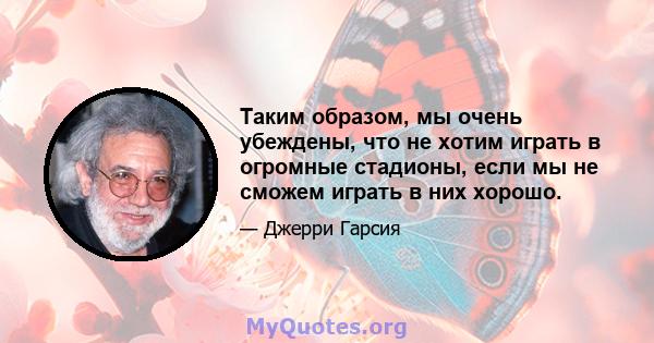 Таким образом, мы очень убеждены, что не хотим играть в огромные стадионы, если мы не сможем играть в них хорошо.