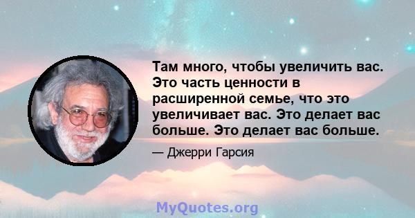 Там много, чтобы увеличить вас. Это часть ценности в расширенной семье, что это увеличивает вас. Это делает вас больше. Это делает вас больше.