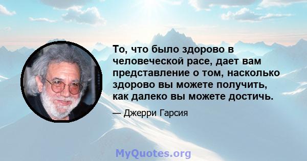 То, что было здорово в человеческой расе, дает вам представление о том, насколько здорово вы можете получить, как далеко вы можете достичь.