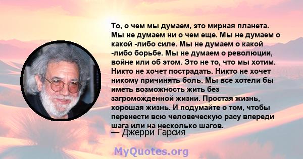 То, о чем мы думаем, это мирная планета. Мы не думаем ни о чем еще. Мы не думаем о какой -либо силе. Мы не думаем о какой -либо борьбе. Мы не думаем о революции, войне или об этом. Это не то, что мы хотим. Никто не