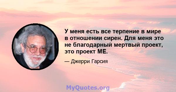 У меня есть все терпение в мире в отношении сирен. Для меня это не благодарный мертвый проект, это проект ME.