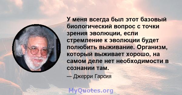 У меня всегда был этот базовый биологический вопрос с точки зрения эволюции, если стремление к эволюции будет полюбить выживание. Организм, который выживает хорошо, на самом деле нет необходимости в сознании там.