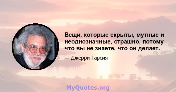 Вещи, которые скрыты, мутные и неоднозначные, страшно, потому что вы не знаете, что он делает.