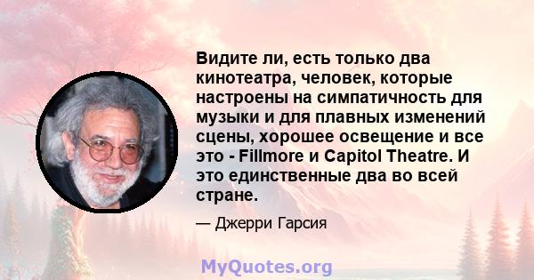 Видите ли, есть только два кинотеатра, человек, которые настроены на симпатичность для музыки и для плавных изменений сцены, хорошее освещение и все это - Fillmore и Capitol Theatre. И это единственные два во всей