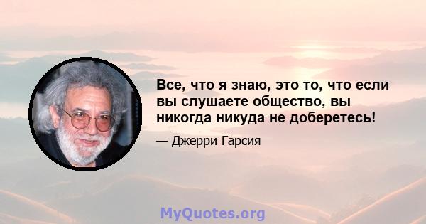 Все, что я знаю, это то, что если вы слушаете общество, вы никогда никуда не доберетесь!