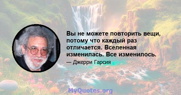 Вы не можете повторить вещи, потому что каждый раз отличается. Вселенная изменилась. Все изменилось.