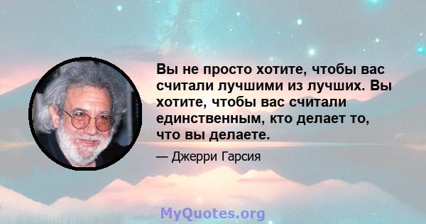 Вы не просто хотите, чтобы вас считали лучшими из лучших. Вы хотите, чтобы вас считали единственным, кто делает то, что вы делаете.