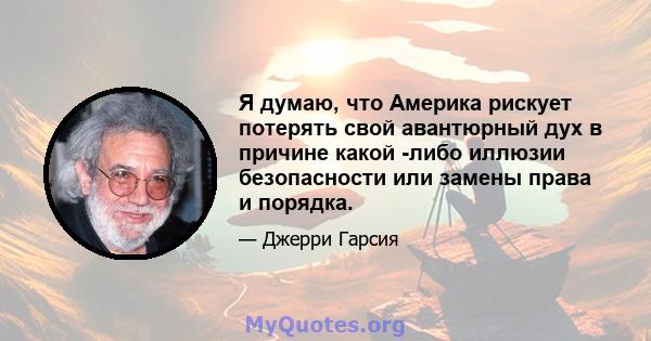 Я думаю, что Америка рискует потерять свой авантюрный дух в причине какой -либо иллюзии безопасности или замены права и порядка.