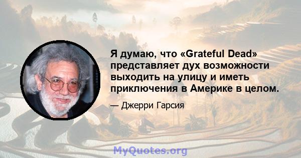 Я думаю, что «Grateful Dead» представляет дух возможности выходить на улицу и иметь приключения в Америке в целом.