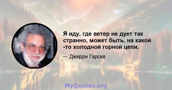 Я иду, где ветер не дует так странно, может быть, на какой -то холодной горной цепи.