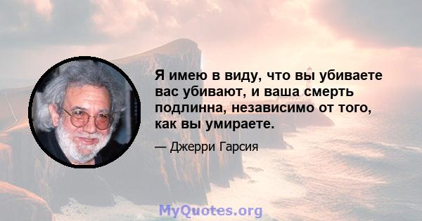 Я имею в виду, что вы убиваете вас убивают, и ваша смерть подлинна, независимо от того, как вы умираете.