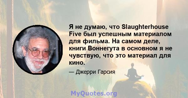 Я не думаю, что Slaughterhouse Five был успешным материалом для фильма. На самом деле, книги Воннегута в основном я не чувствую, что это материал для кино.