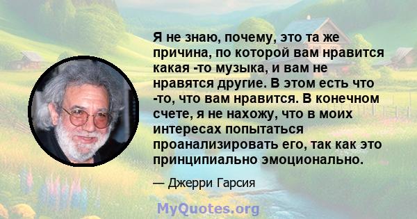 Я не знаю, почему, это та же причина, по которой вам нравится какая -то музыка, и вам не нравятся другие. В этом есть что -то, что вам нравится. В конечном счете, я не нахожу, что в моих интересах попытаться